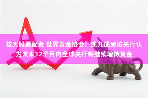 按天股票配资 世界黄金协会：逾九成受访央行认为未来12个月内全球央行将继续增持黄金