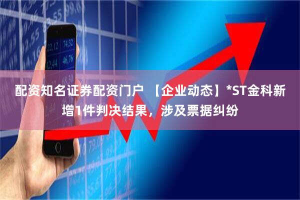 配资知名证券配资门户 【企业动态】*ST金科新增1件判决结果，涉及票据纠纷