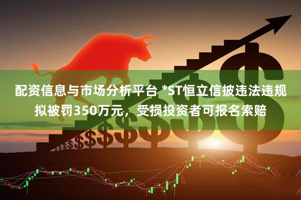 配资信息与市场分析平台 *ST恒立信披违法违规拟被罚350万元，受损投资者可报名索赔
