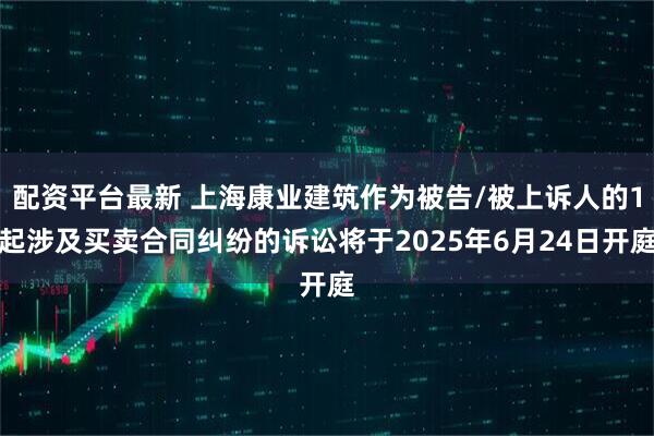 配资平台最新 上海康业建筑作为被告/被上诉人的1起涉及买卖合同纠纷的诉讼将于2025年6月24日开庭