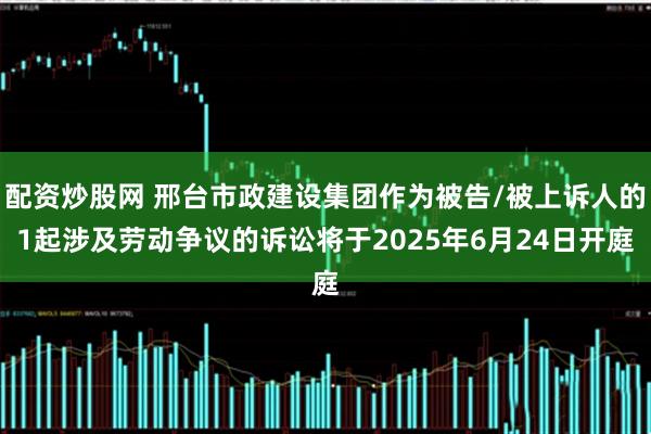 配资炒股网 邢台市政建设集团作为被告/被上诉人的1起涉及劳动争议的诉讼将于2025年6月24日开庭