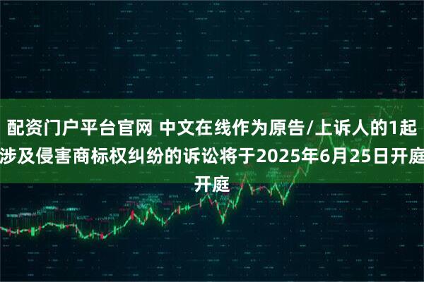 配资门户平台官网 中文在线作为原告/上诉人的1起涉及侵害商标权纠纷的诉讼将于2025年6月25日开庭