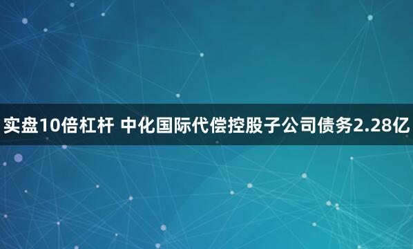 实盘10倍杠杆 中化国际代偿控股子公司债务2.28亿