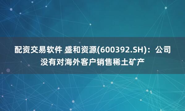 配资交易软件 盛和资源(600392.SH)：公司没有对海外客户销售稀土矿产