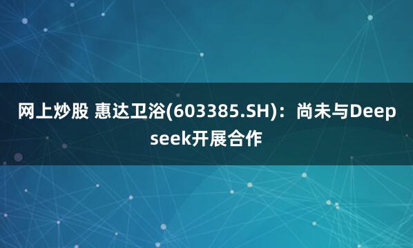 网上炒股 惠达卫浴(603385.SH)：尚未与Deepseek开展合作