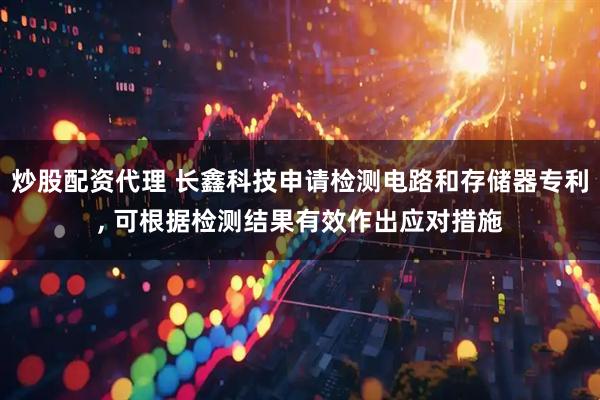 炒股配资代理 长鑫科技申请检测电路和存储器专利, 可根据检测结果有效作出应对措施