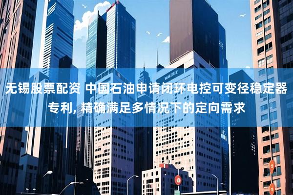无锡股票配资 中国石油申请闭环电控可变径稳定器专利, 精确满足多情况下的定向需求