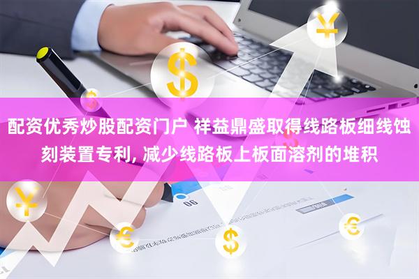配资优秀炒股配资门户 祥益鼎盛取得线路板细线蚀刻装置专利, 减少线路板上板面溶剂的堆积