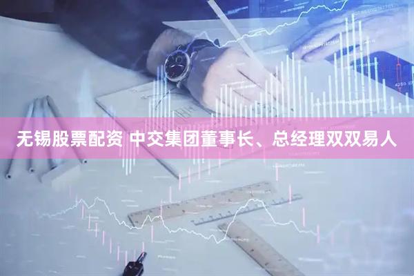 无锡股票配资 中交集团董事长、总经理双双易人