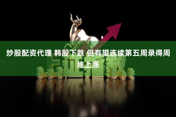 炒股配资代理 韩股下跌 但有望连续第五周录得周线上涨