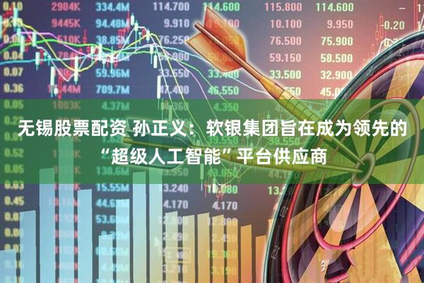 无锡股票配资 孙正义：软银集团旨在成为领先的“超级人工智能”平台供应商