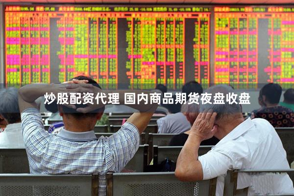 炒股配资代理 国内商品期货夜盘收盘