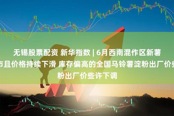 无锡股票配资 新华指数 | 6月西南混作区新薯集中上市且价格持续下滑 库存偏高的全国马铃薯淀粉出厂价些许下调