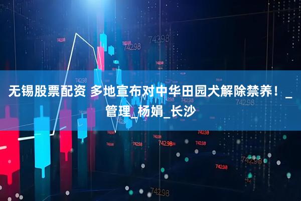 无锡股票配资 多地宣布对中华田园犬解除禁养！_管理_杨娟_长沙