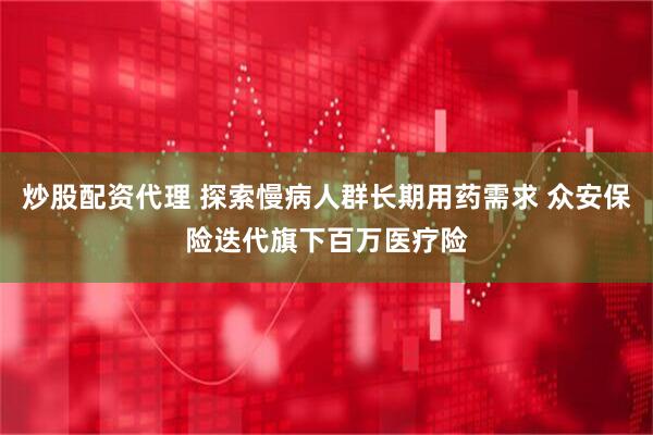 炒股配资代理 探索慢病人群长期用药需求 众安保险迭代旗下百万医疗险