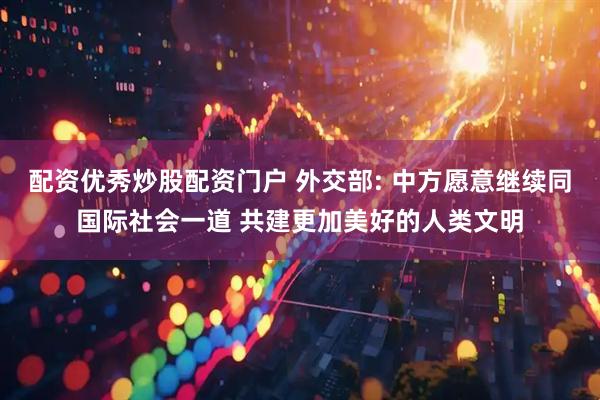 配资优秀炒股配资门户 外交部: 中方愿意继续同国际社会一道 共建更加美好的人类文明