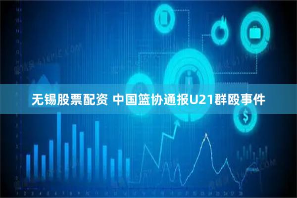无锡股票配资 中国篮协通报U21群殴事件