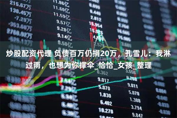 炒股配资代理 负债百万仍捐20万，孔雪儿：我淋过雨，也想为你撑伞_恰恰_女孩_整理