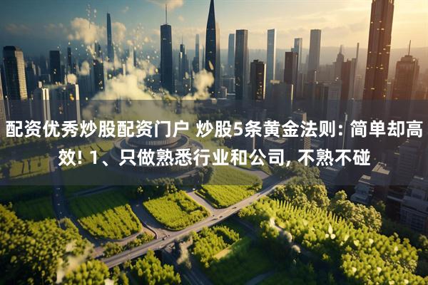 配资优秀炒股配资门户 炒股5条黄金法则: 简单却高效! 1、只做熟悉行业和公司, 不熟不碰