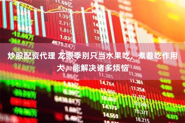 炒股配资代理 龙眼季别只当水果吃，煮着吃作用大，能解决诸多烦恼