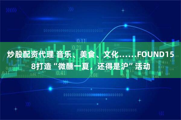 炒股配资代理 音乐、美食、文化……FOUND158打造“微醺一夏，还得是沪”活动
