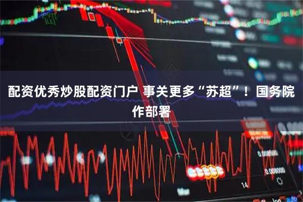 配资优秀炒股配资门户 事关更多“苏超”！国务院作部署