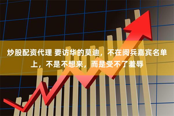 炒股配资代理 要访华的莫迪，不在阅兵嘉宾名单上，不是不想来，而是受不了羞辱