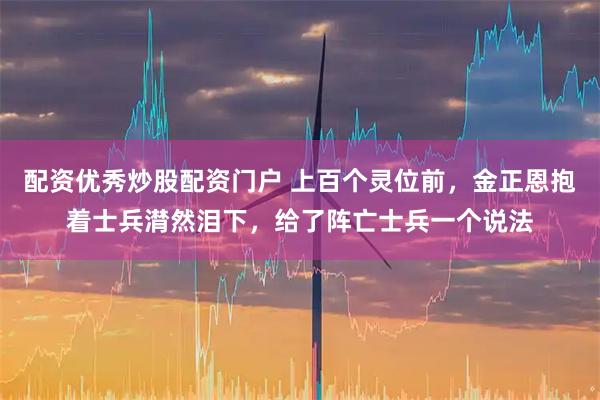 配资优秀炒股配资门户 上百个灵位前，金正恩抱着士兵潸然泪下，给了阵亡士兵一个说法