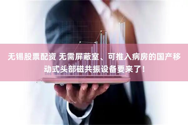 无锡股票配资 无需屏蔽室、可推入病房的国产移动式头部磁共振设备要来了！