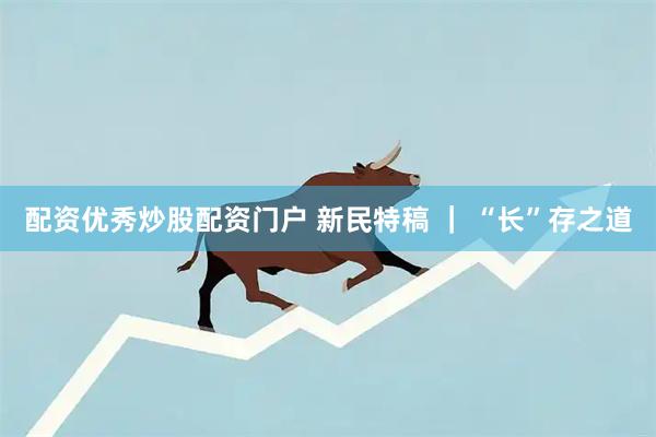 配资优秀炒股配资门户 新民特稿 ｜ “长”存之道