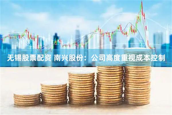 无锡股票配资 南兴股份：公司高度重视成本控制