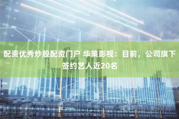 配资优秀炒股配资门户 华策影视：目前，公司旗下签约艺人近20名