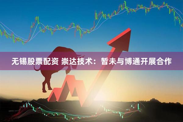 无锡股票配资 崇达技术：暂未与博通开展合作
