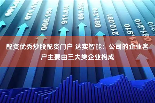 配资优秀炒股配资门户 达实智能：公司的企业客户主要由三大类企业构成