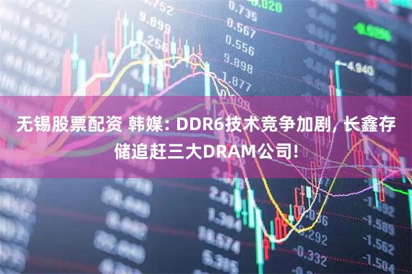 无锡股票配资 韩媒: DDR6技术竞争加剧, 长鑫存储追赶三大DRAM公司!