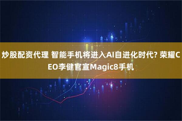 炒股配资代理 智能手机将进入AI自进化时代? 荣耀CEO李健官宣Magic8手机