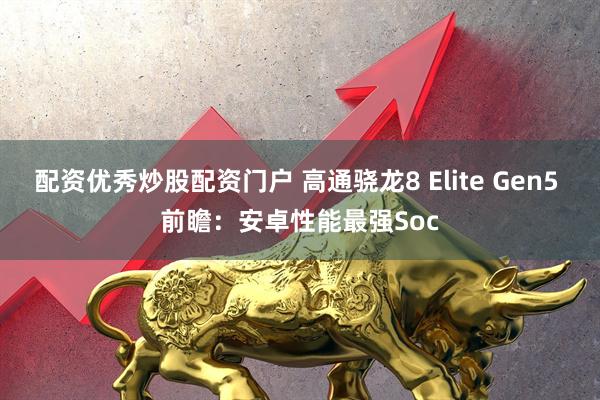 配资优秀炒股配资门户 高通骁龙8 Elite Gen5 前瞻：安卓性能最强Soc