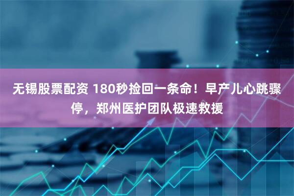 无锡股票配资 180秒捡回一条命！早产儿心跳骤停，郑州医护团队极速救援