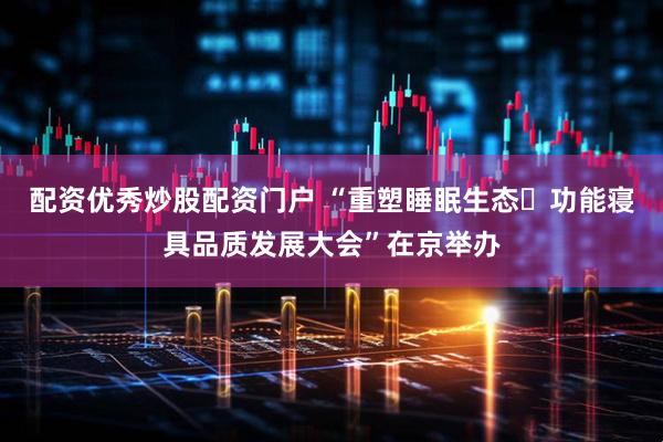 配资优秀炒股配资门户 “重塑睡眠生态・功能寝具品质发展大会”在京举办