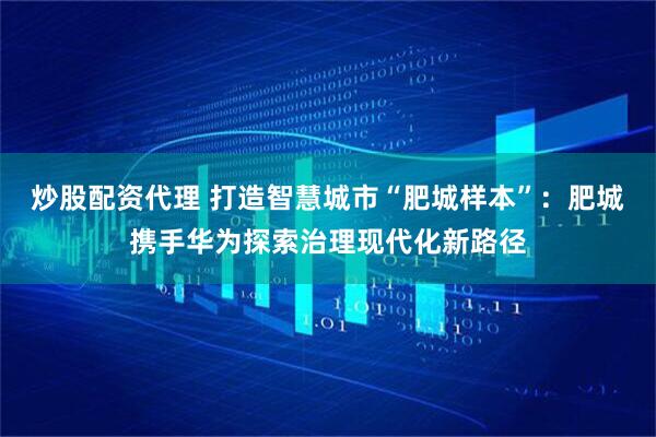 炒股配资代理 打造智慧城市“肥城样本”：肥城携手华为探索治理现代化新路径