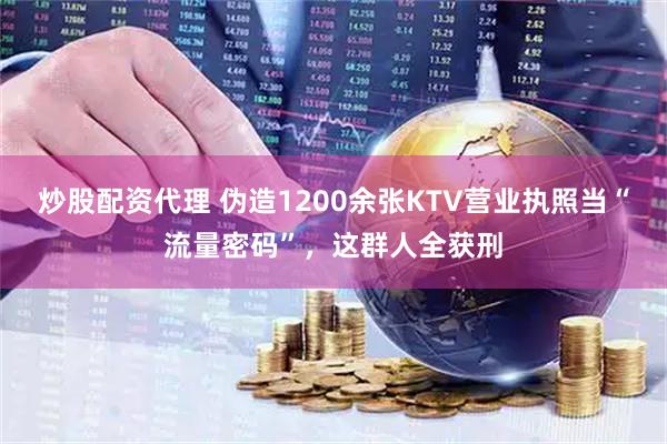 炒股配资代理 伪造1200余张KTV营业执照当“流量密码”，这群人全获刑