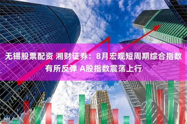 无锡股票配资 湘财证券：8月宏观短周期综合指数有所反弹 A股指数震荡上行