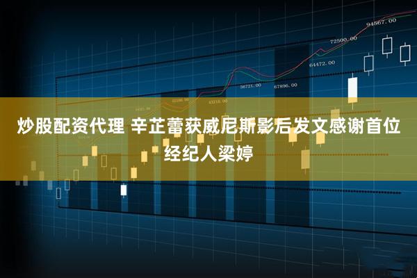炒股配资代理 辛芷蕾获威尼斯影后发文感谢首位经纪人梁婷