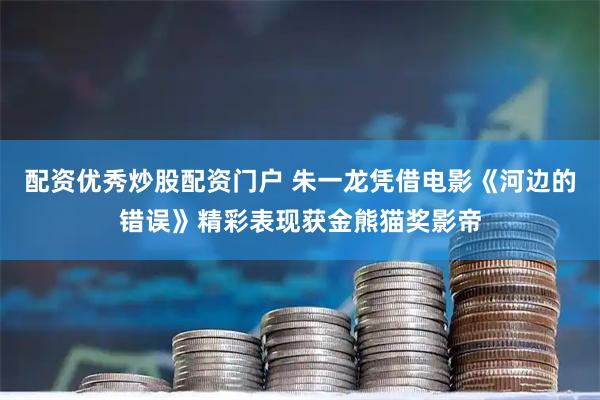 配资优秀炒股配资门户 朱一龙凭借电影《河边的错误》精彩表现获金熊猫奖影帝