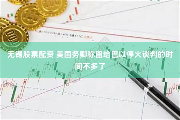 无锡股票配资 美国务卿称留给巴以停火谈判的时间不多了