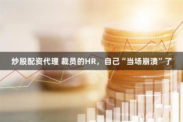 炒股配资代理 裁员的HR，自己“当场崩溃”了