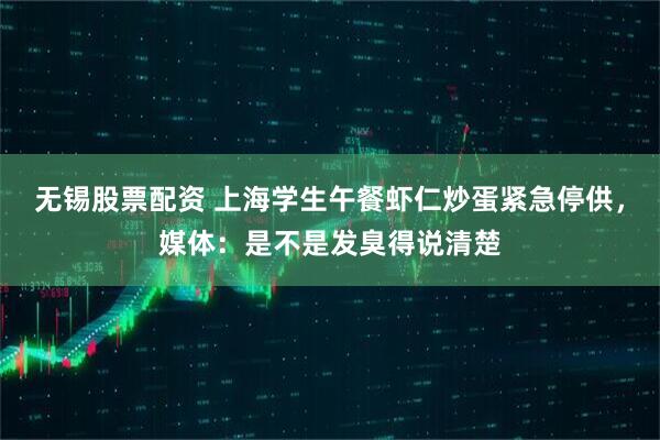 无锡股票配资 上海学生午餐虾仁炒蛋紧急停供，媒体：是不是发臭得说清楚