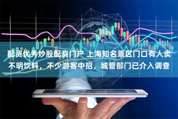 配资优秀炒股配资门户 上海知名景区门口有人卖不明饮料，不少游客中招，城管部门已介入调查