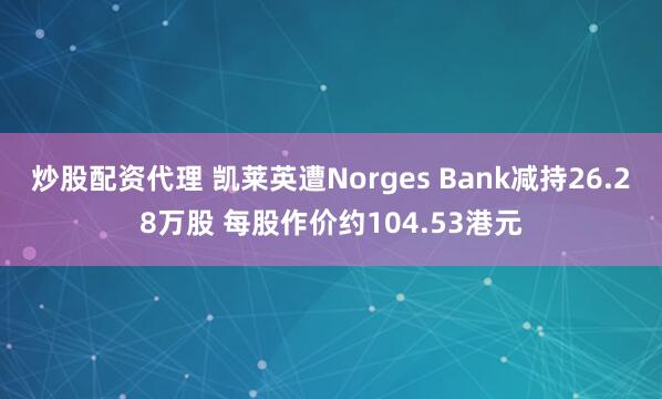 炒股配资代理 凯莱英遭Norges Bank减持26.28万股 每股作价约104.53港元