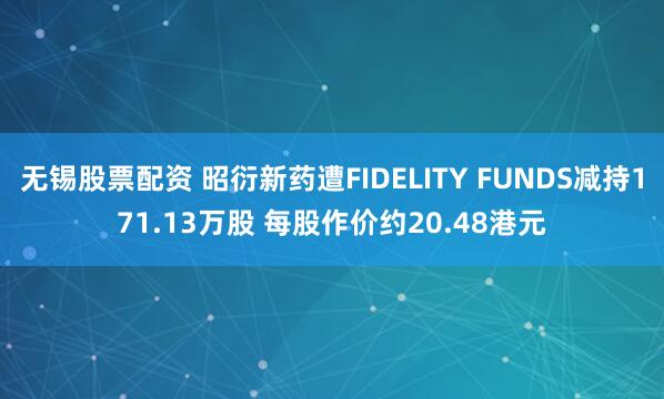 无锡股票配资 昭衍新药遭FIDELITY FUNDS减持171.13万股 每股作价约20.48港元